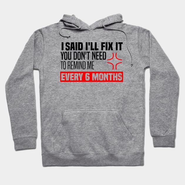 I said I'll fix it you don't need to remind me every 6 months - Funny Sarcastic Quote Hoodie by BenTee